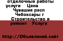 отделочные работы услуги  › Цена ­ 2 000 - Чувашия респ., Чебоксары г. Строительство и ремонт » Услуги   